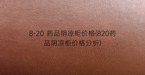 8-20 药品阴凉柜价格(820药品阴凉柜价格分析)